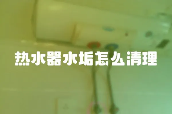 熱水器水垢怎么清理