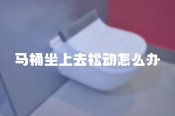 馬桶坐上去松動怎么辦