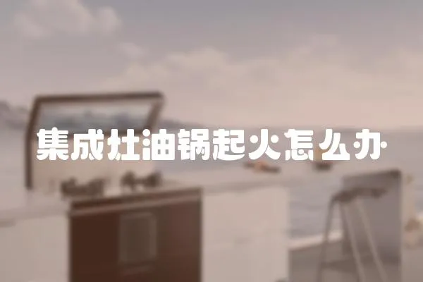 集成灶油鍋起火怎么辦