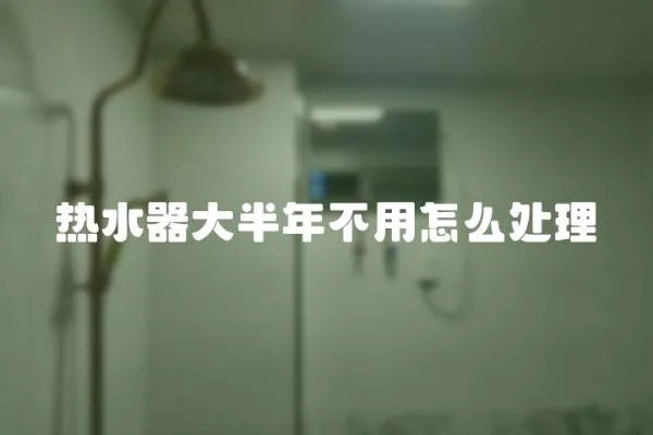 熱水器大半年不用怎么處理