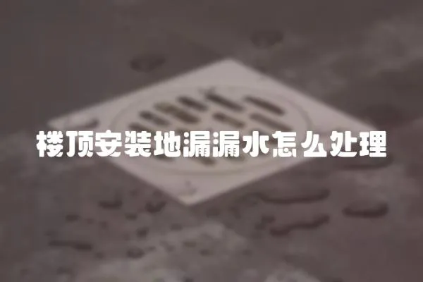 樓頂安裝地漏漏水怎么處理