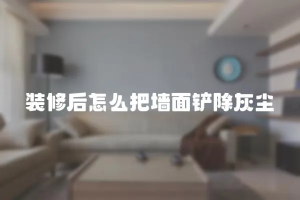 裝修后怎么把墻面鏟除灰塵
