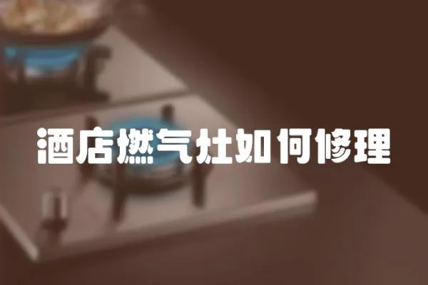 酒店燃氣灶如何修理