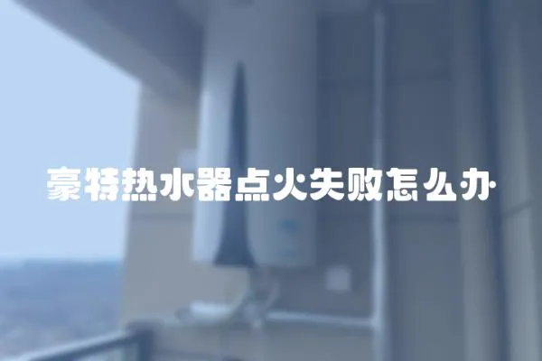 豪特熱水器點火失敗怎么辦