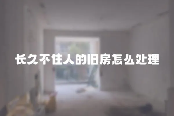長久不住人的舊房怎么處理
