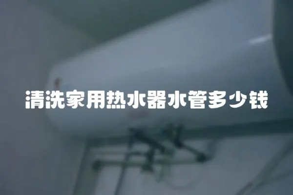 清洗家用熱水器水管多少錢
