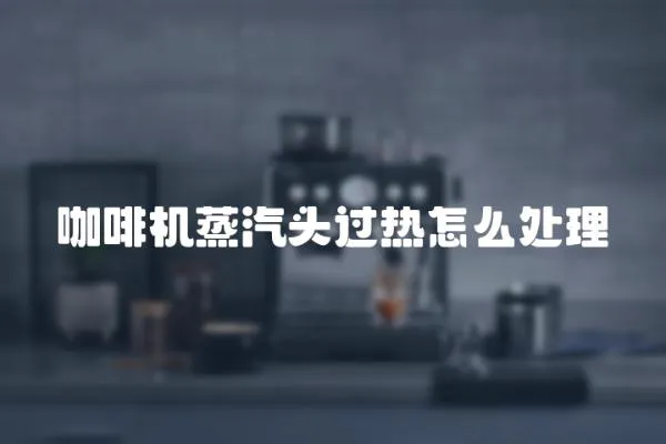 咖啡機(jī)蒸汽頭過(guò)熱怎么處理