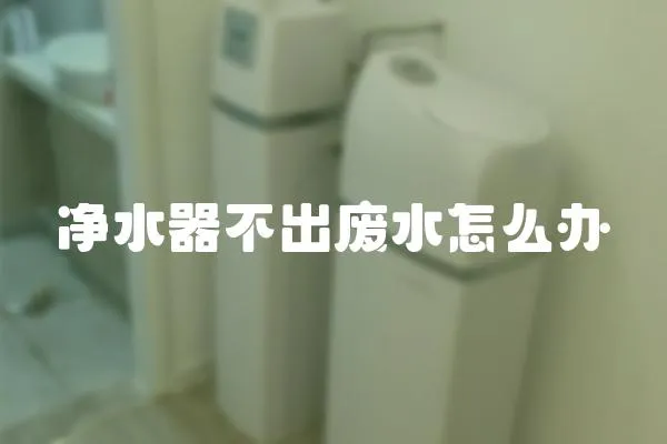 凈水器不出廢水怎么辦