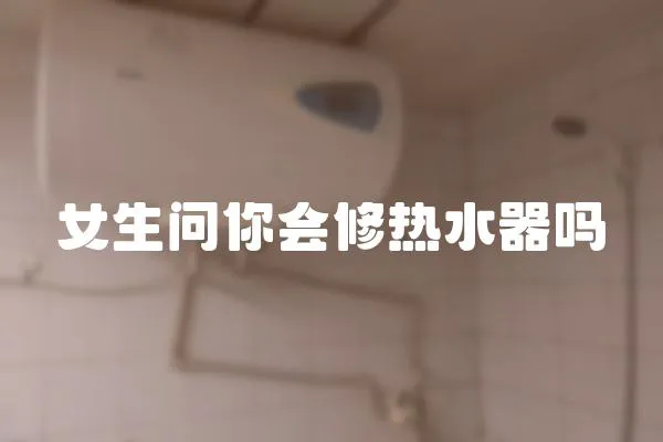 女生問(wèn)你會(huì)修熱水器嗎