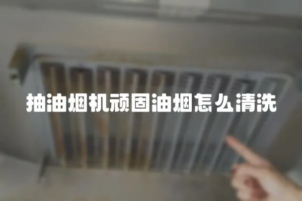 抽油煙機頑固油煙怎么清洗