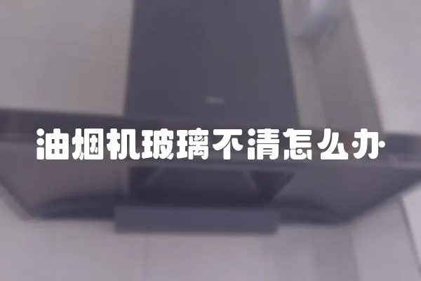 油煙機玻璃不清怎么辦