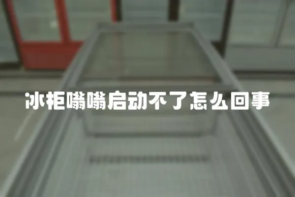冰柜嗡嗡啟動(dòng)不了怎么回事