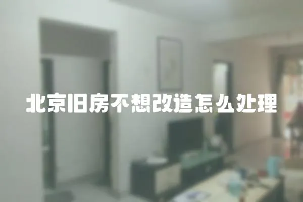 北京舊房不想改造怎么處理