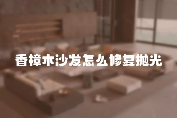 香樟木沙發怎么修復拋光