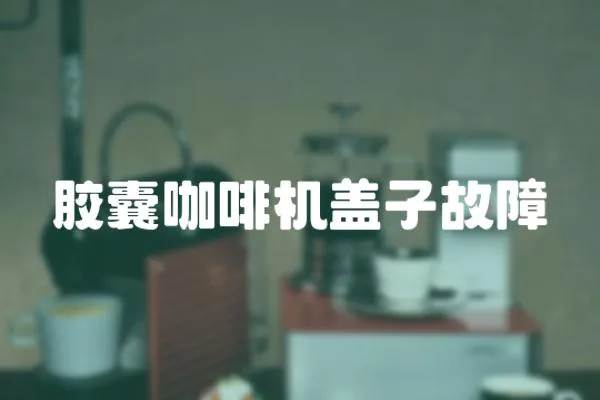 膠囊咖啡機蓋子故障