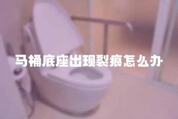 馬桶底座出現(xiàn)裂痕怎么辦