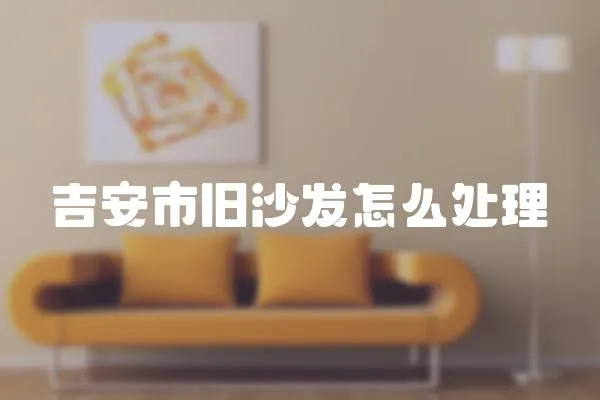 吉安市舊沙發(fā)怎么處理