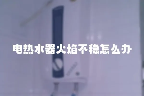電熱水器火焰不穩怎么辦