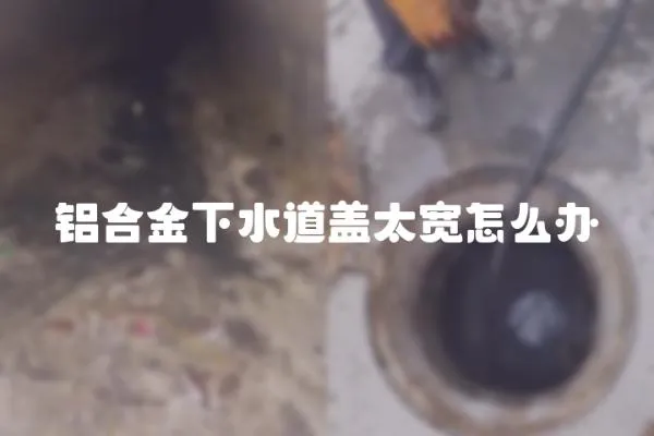 铝合金下水道盖太宽怎么办