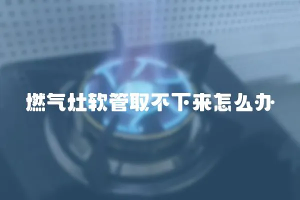 燃氣灶軟管取不下來怎么辦