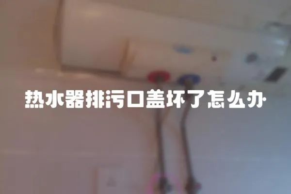 熱水器排污口蓋壞了怎么辦
