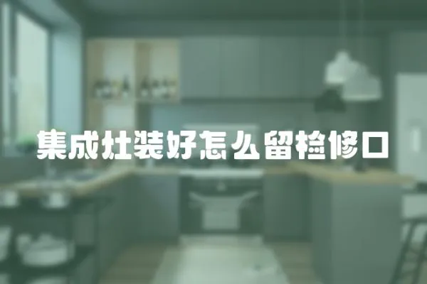 集成灶裝好怎么留檢修口