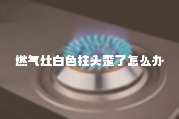 燃氣灶白色柱頭歪了怎么辦