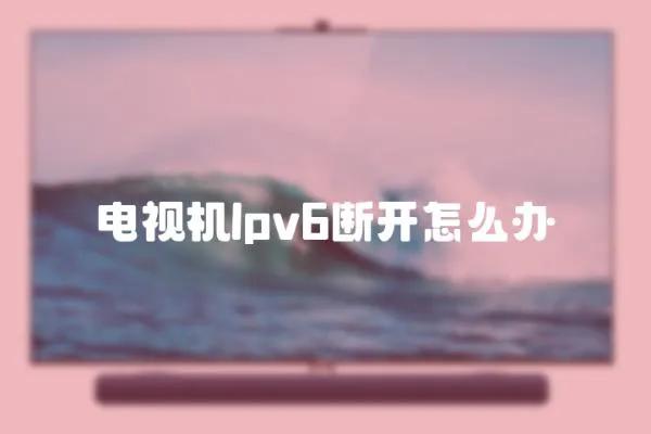 電視機lpv6斷開怎么辦