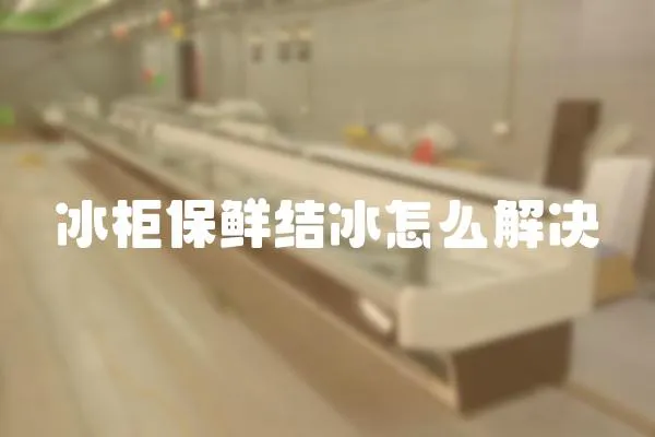 冰柜保鮮結冰怎么解決