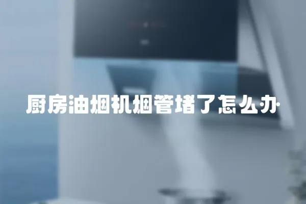 廚房油煙機煙管堵了怎么辦