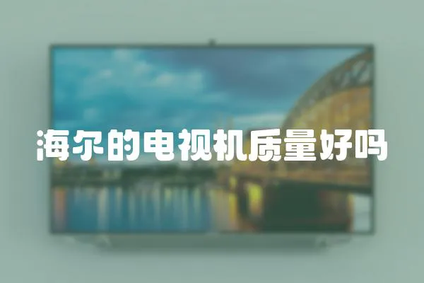 海爾的電視機(jī)質(zhì)量好嗎