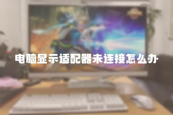 電腦顯示適配器未連接怎么辦