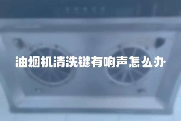 油煙機清洗鍵有響聲怎么辦