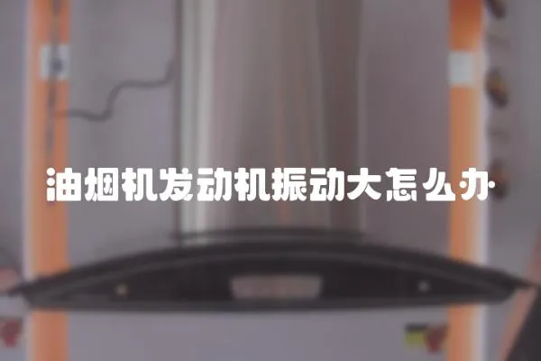 油煙機發(fā)動機振動大怎么辦