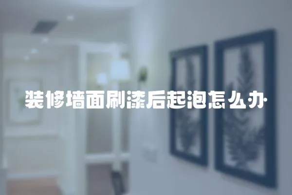 裝修墻面刷漆后起泡怎么辦