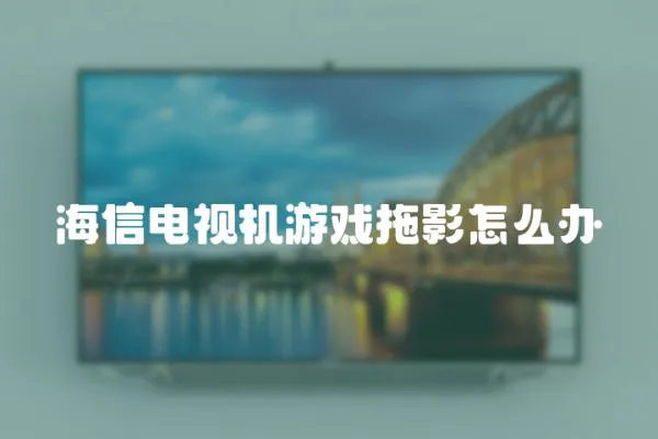 海信電視機(jī)游戲拖影怎么辦