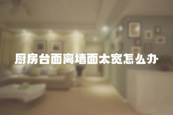 廚房臺面離墻面太寬怎么辦