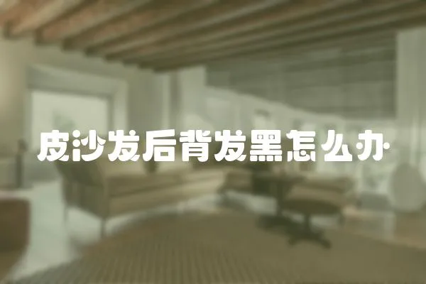 皮沙發(fā)后背發(fā)黑怎么辦