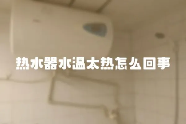 熱水器水溫太熱怎么回事