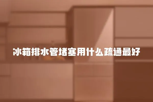 冰箱排水管堵塞用什么疏通最好