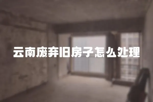 云南廢棄舊房子怎么處理