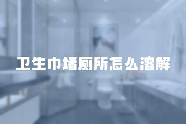 衛生巾堵廁所怎么溶解