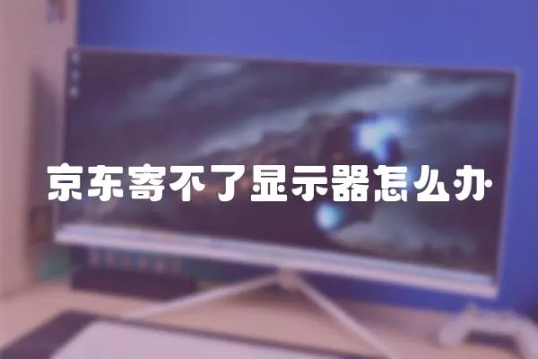 京東寄不了顯示器怎么辦