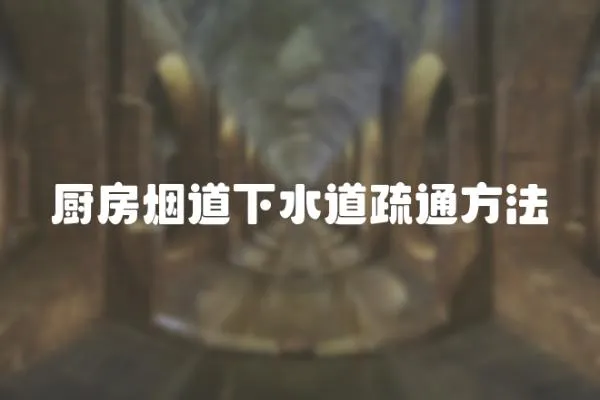 廚房煙道下水道疏通方法