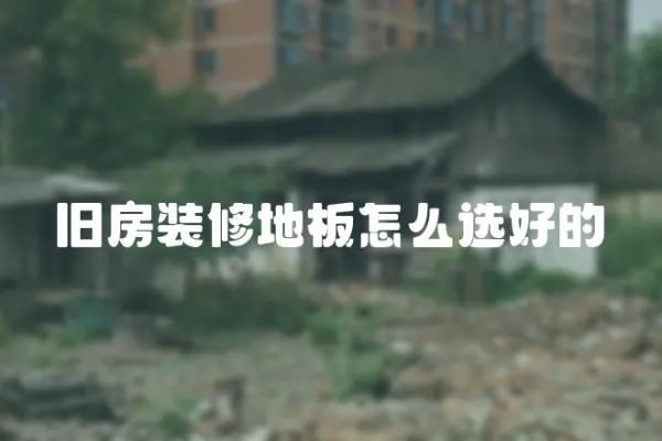 舊房裝修地板怎么選好的