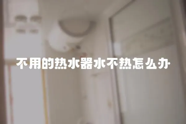 不用的熱水器水不熱怎么辦
