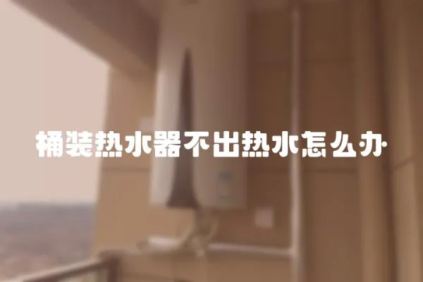 桶裝熱水器不出熱水怎么辦
