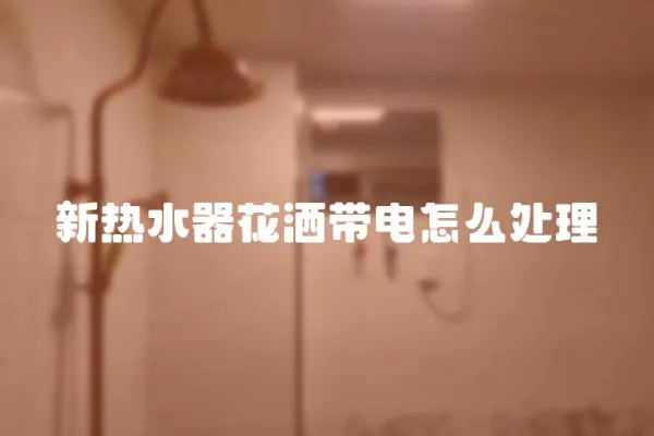 新熱水器花灑帶電怎么處理
