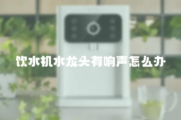 飲水機水龍頭有響聲怎么辦