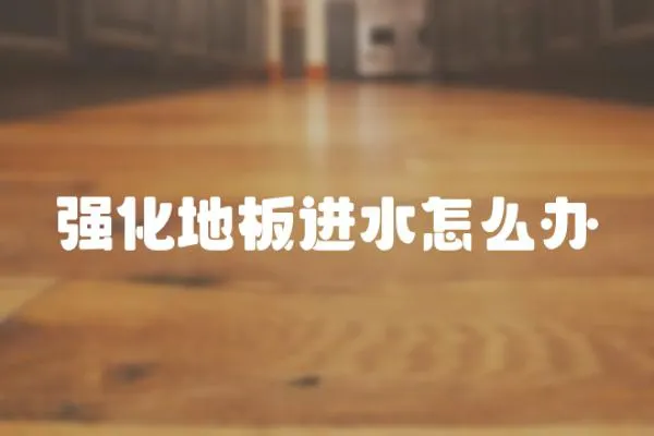強(qiáng)化地板進(jìn)水怎么辦
